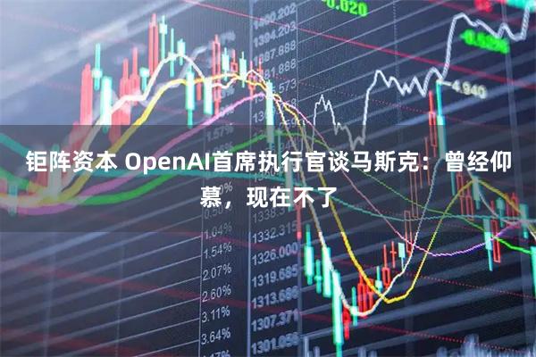 钜阵资本 OpenAI首席执行官谈马斯克：曾经仰慕，现在不了