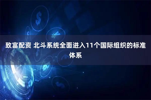 致富配资 北斗系统全面进入11个国际组织的标准体系
