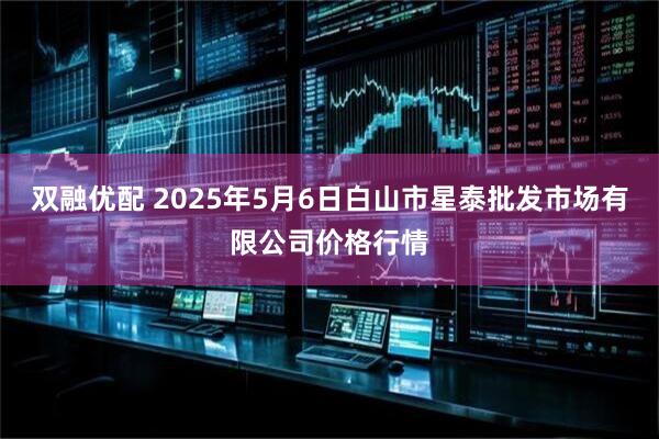 双融优配 2025年5月6日白山市星泰批发市场有限公司价格行情