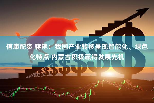 信康配资 蒋艳：我国产业转移呈现智能化、绿色化特点 内蒙古积极赢得发展先机