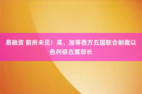 易融资 前所未见！英、加等西方五国联合制裁以色列极右翼部长