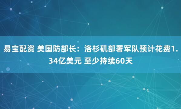 易宝配资 美国防部长：洛杉矶部署军队预计花费1.34亿美元 至少持续60天