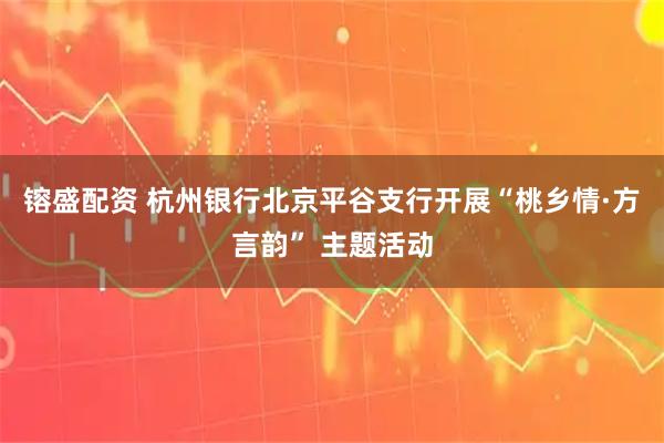 镕盛配资 杭州银行北京平谷支行开展“桃乡情·方言韵” 主题活动