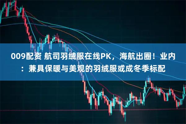 009配资 航司羽绒服在线PK，海航出圈！业内：兼具保暖与美观的羽绒服或成冬季标配