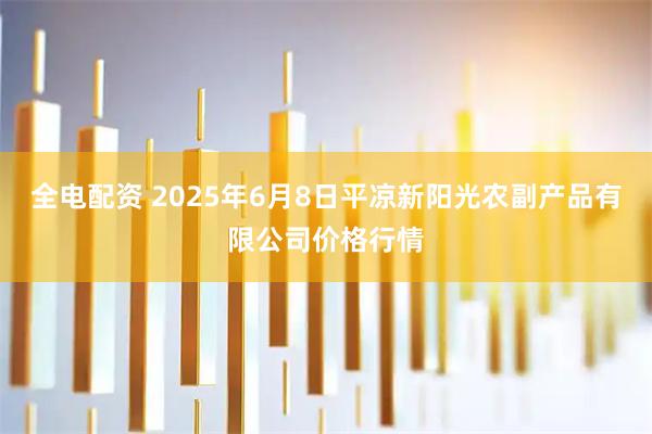 全电配资 2025年6月8日平凉新阳光农副产品有限公司价格行情