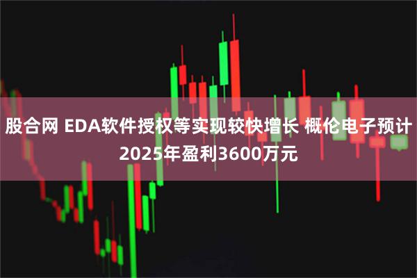 股合网 EDA软件授权等实现较快增长 概伦电子预计2025年盈利3600万元