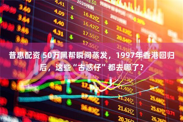 普惠配资 50万黑帮瞬间蒸发，1997年香港回归后，这些“古惑仔”都去哪了？