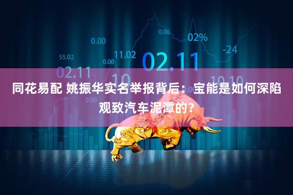 同花易配 姚振华实名举报背后：宝能是如何深陷观致汽车泥潭的？