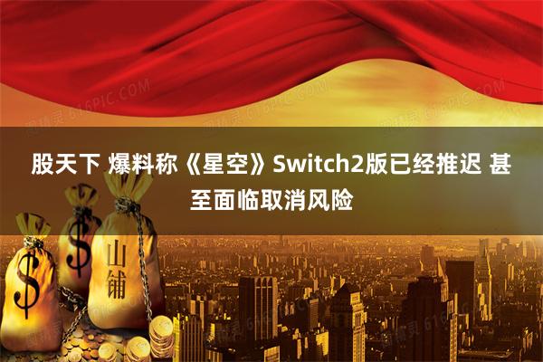 股天下 爆料称《星空》Switch2版已经推迟 甚至面临取消风险