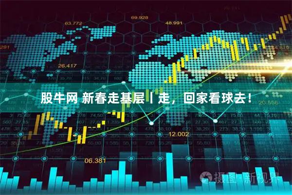 股牛网 新春走基层丨走，回家看球去！