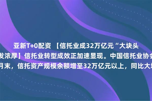 亚新T+0配资 【信托业成32万亿元“大块头”，对权益资产兴趣愈发浓厚】信托业转型成效正加速显现。中国信托业协会数据显示，截至6月末，信托资产规模余额增至32万亿元以上，同比大增超20%。从资金流向来看，超10万亿元信托资金涌向证券市场。业内人士表示，在监管引导下，近年来越来越多信托公司发力标品业务，大量