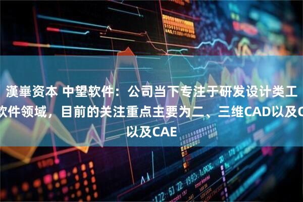 漢崋资本 中望软件：公司当下专注于研发设计类工业软件领域，目前的关注重点主要为二、三维CAD以及CAE