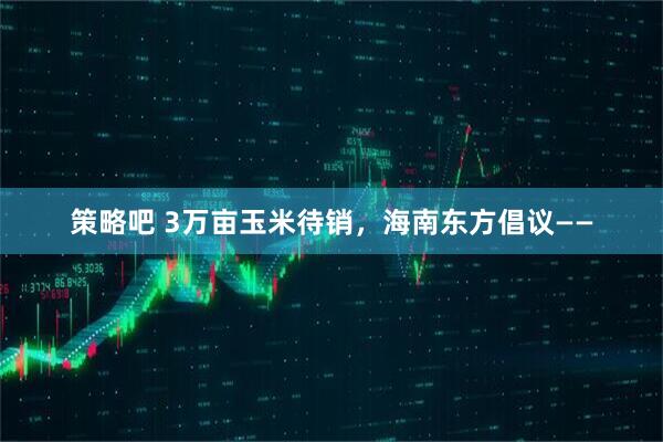 策略吧 3万亩玉米待销，海南东方倡议——