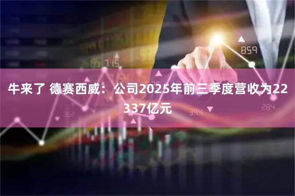 牛来了 德赛西威：公司2025年前三季度营收为22337亿元
