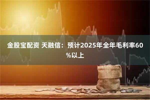金股宝配资 天融信：预计2025年全年毛利率60%以上