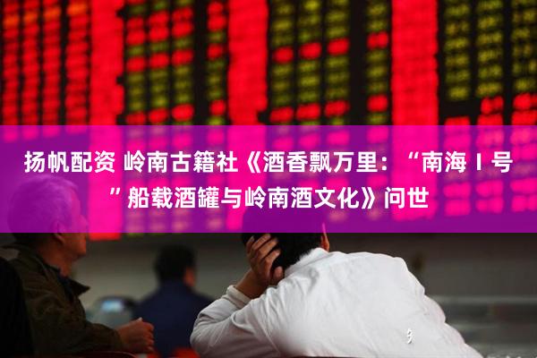 扬帆配资 岭南古籍社《酒香飘万里：“南海Ⅰ号”船载酒罐与岭南酒文化》问世