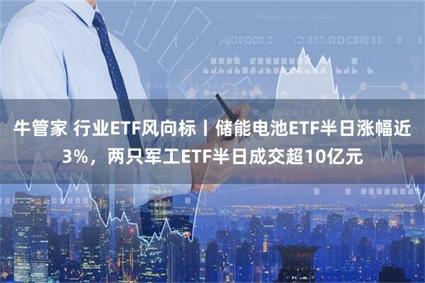 牛管家 行业ETF风向标丨储能电池ETF半日涨幅近3%，两只军工ETF半日成交超10亿元