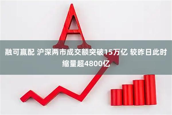 融可赢配 沪深两市成交额突破15万亿 较昨日此时缩量超4800亿