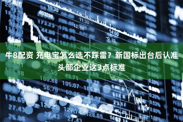牛8配资 充电宝怎么选不踩雷？新国标出台后认准头部企业这3点标准